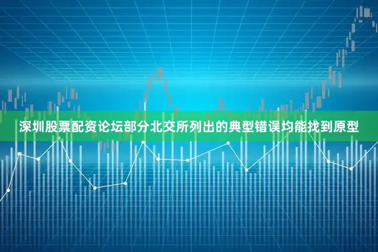 深圳股票配资论坛部分北交所列出的典型错误均能找到原型