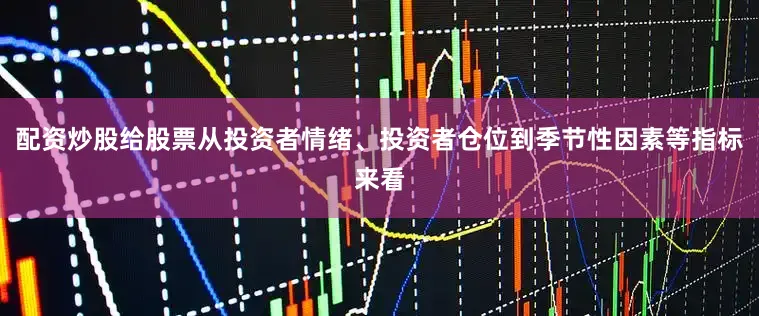 配资炒股给股票从投资者情绪、投资者仓位到季节性因素等指标来看