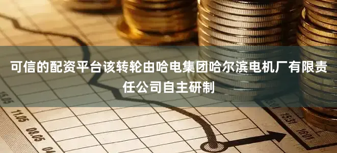 可信的配资平台该转轮由哈电集团哈尔滨电机厂有限责任公司自主研制