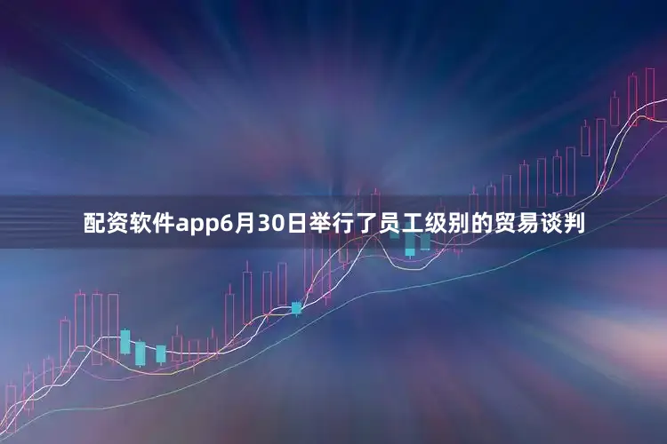 配资软件app6月30日举行了员工级别的贸易谈判