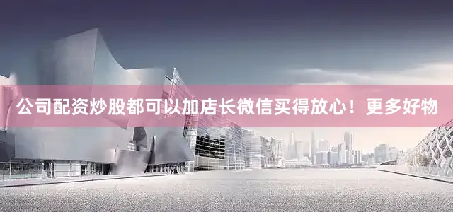 公司配资炒股都可以加店长微信买得放心！更多好物