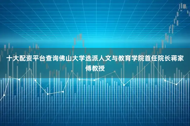 十大配资平台查询佛山大学选派人文与教育学院首任院长蒋家傅教授