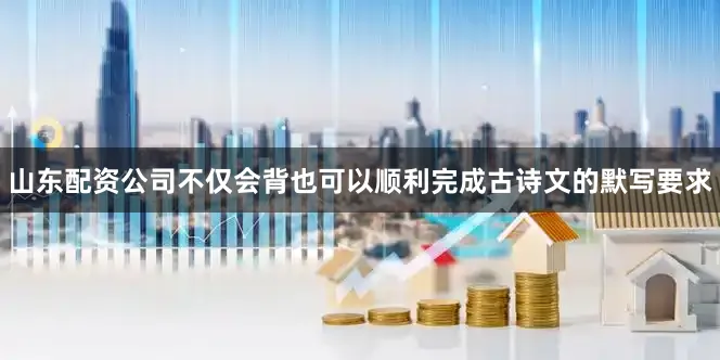 山东配资公司不仅会背也可以顺利完成古诗文的默写要求