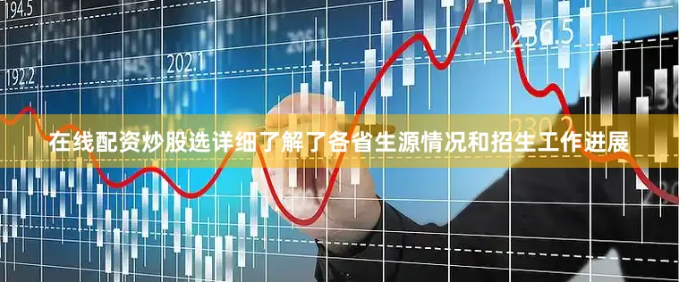 在线配资炒股选详细了解了各省生源情况和招生工作进展