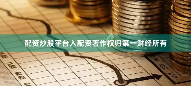 配资炒股平台入配资著作权归第一财经所有