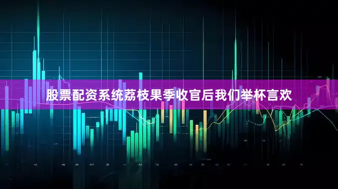 股票配资系统荔枝果季收官后我们举杯言欢