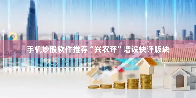 手机炒股软件推荐“兴农评”增设快评版块