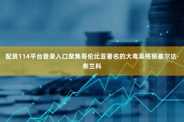 配资114平台登录入口聚焦哥伦比亚著名的大毒枭格丽塞尔达·布兰科