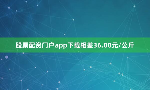 股票配资门户app下载相差36.00元/公斤