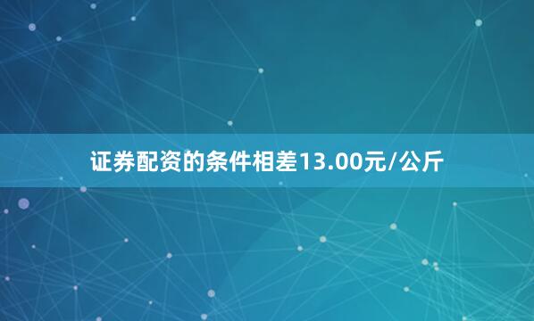 证券配资的条件相差13.00元/公斤