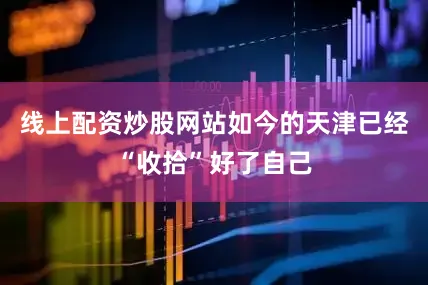 线上配资炒股网站如今的天津已经“收拾”好了自己