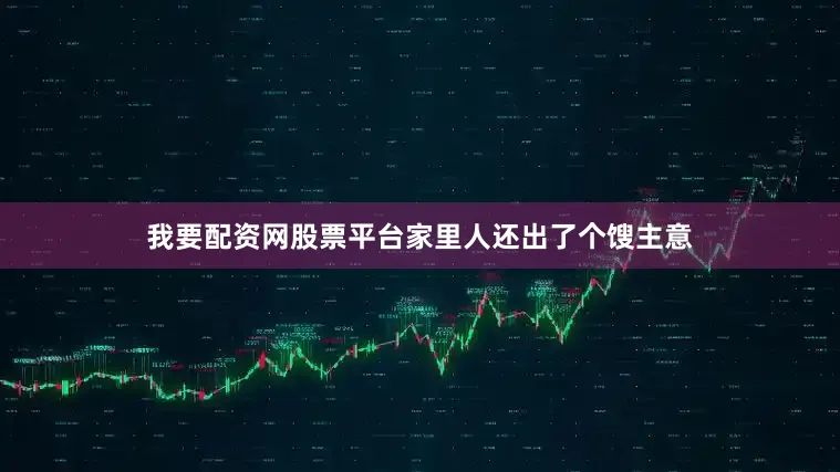 我要配资网股票平台家里人还出了个馊主意