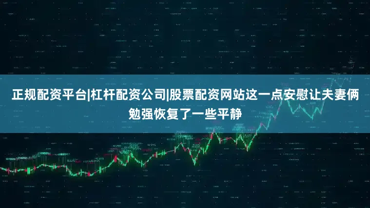 正规配资平台|杠杆配资公司|股票配资网站这一点安慰让夫妻俩勉强恢复了一些平静