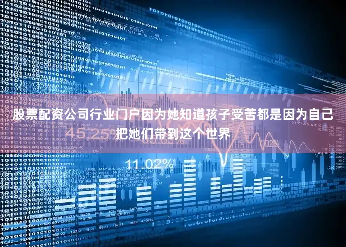 股票配资公司行业门户因为她知道孩子受苦都是因为自己把她们带到这个世界