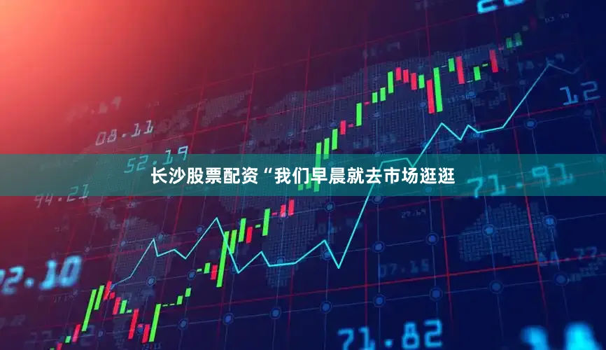 长沙股票配资“我们早晨就去市场逛逛