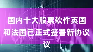 国内十大股票软件英国和法国已正式签署新协议