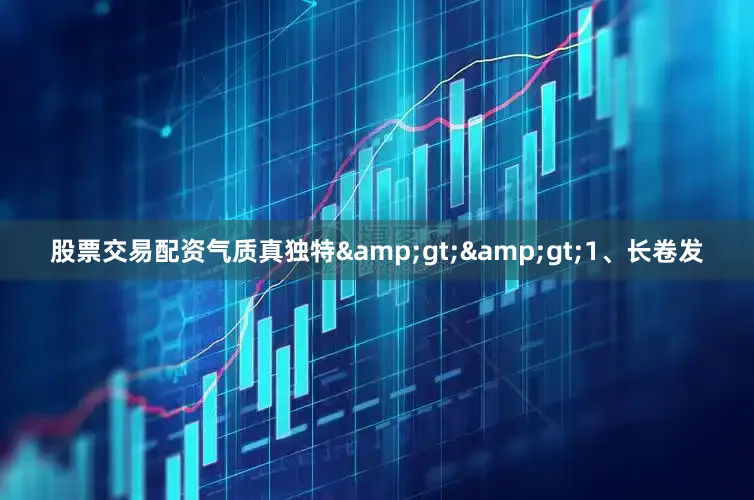 股票交易配资气质真独特&gt;&gt;1、长卷发