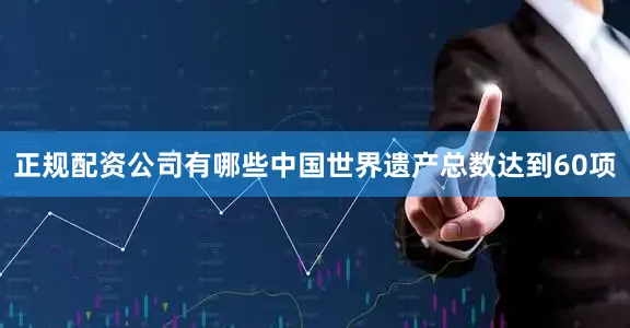 正规配资公司有哪些中国世界遗产总数达到60项