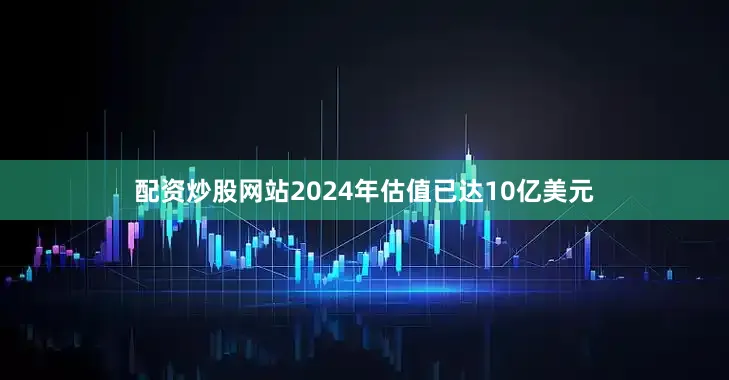 配资炒股网站2024年估值已达10亿美元