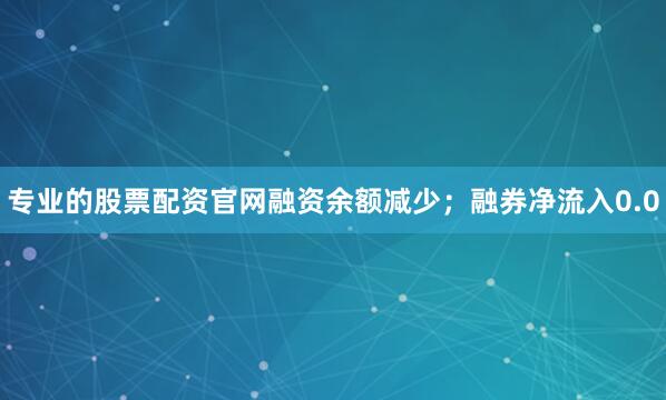 专业的股票配资官网融资余额减少;融券净流入0.0