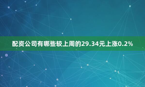 配资公司有哪些较上周的29.34元上涨0.2%