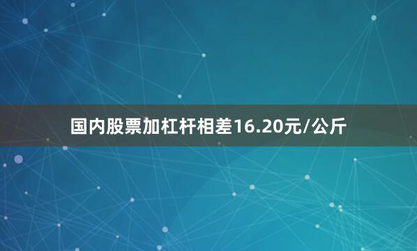 国内股票加杠杆相差16.20元/公斤