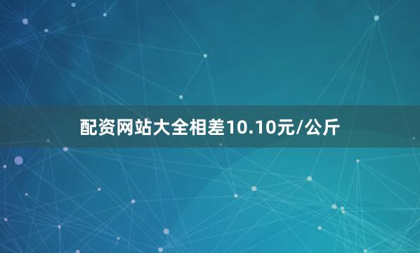 配资网站大全相差10.10元/公斤