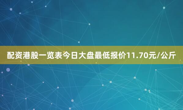 配资港股一览表今日大盘最低报价11.70元/公斤