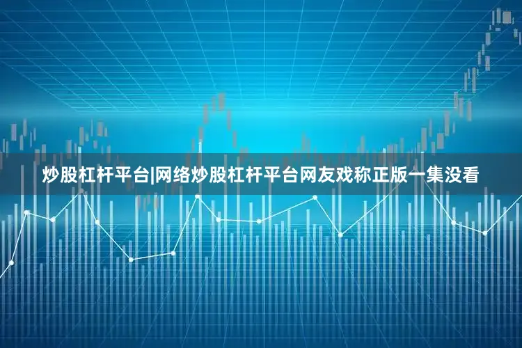 炒股杠杆平台|网络炒股杠杆平台网友戏称正版一集没看