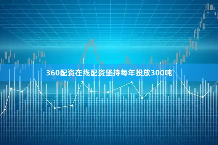 360配资在线配资坚持每年投放300吨