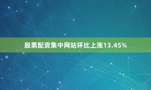 股票配资集中网站环比上涨13.45%