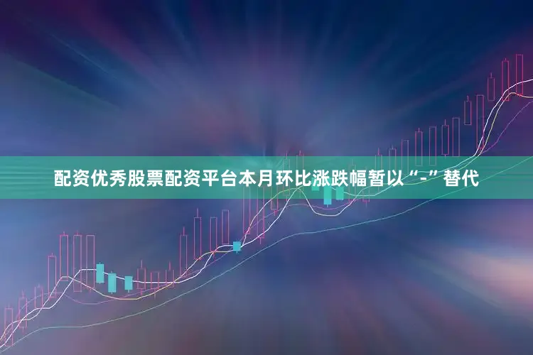 配资优秀股票配资平台本月环比涨跌幅暂以“-”替代