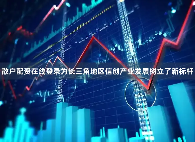 散户配资在线登录为长三角地区信创产业发展树立了新标杆