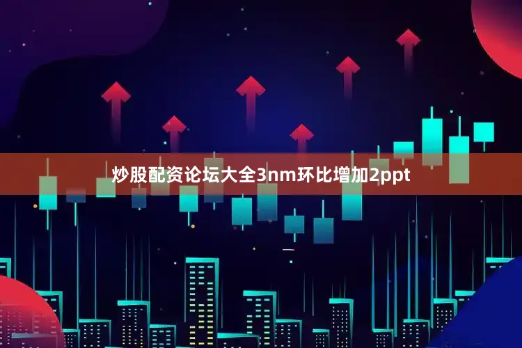 炒股配资论坛大全3nm环比增加2ppt