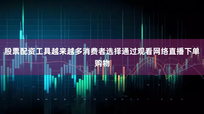 股票配资工具越来越多消费者选择通过观看网络直播下单购物