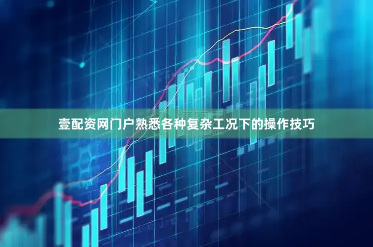 壹配资网门户熟悉各种复杂工况下的操作技巧