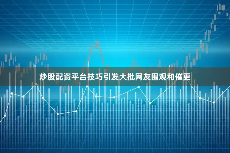 炒股配资平台技巧引发大批网友围观和催更