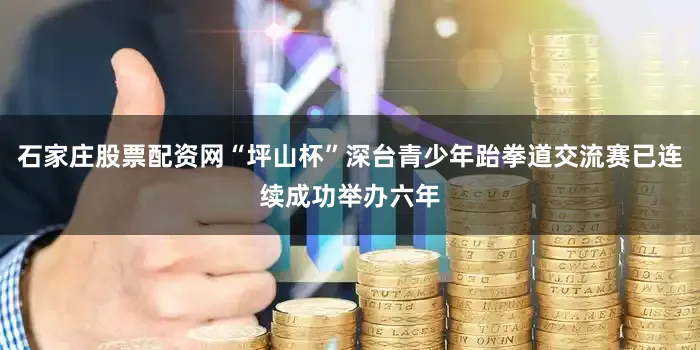石家庄股票配资网“坪山杯”深台青少年跆拳道交流赛已连续成功举办六年
