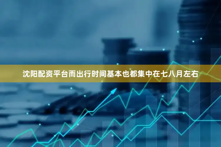 沈阳配资平台而出行时间基本也都集中在七八月左右