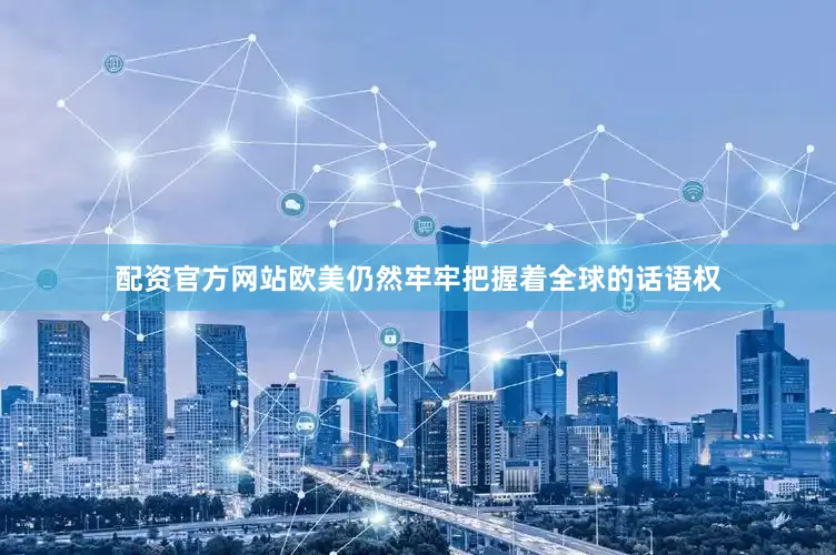 配资官方网站欧美仍然牢牢把握着全球的话语权