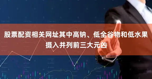 股票配资相关网址其中高钠、低全谷物和低水果摄入并列前三大元凶