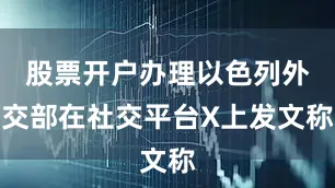 股票开户办理以色列外交部在社交平台X上发文称