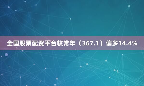 全国股票配资平台较常年（367.1）偏多14.4%
