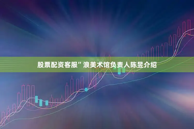 股票配资客服”浪美术馆负责人陈昱介绍