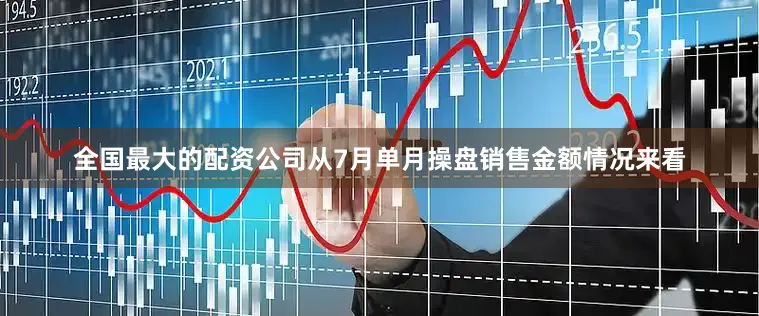 全国最大的配资公司　　从7月单月操盘销售金额情况来看