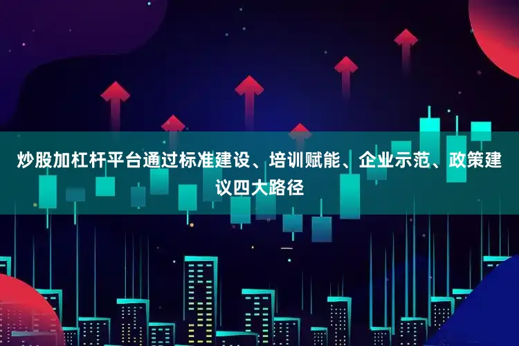 炒股加杠杆平台通过标准建设、培训赋能、企业示范、政策建议四大路径
