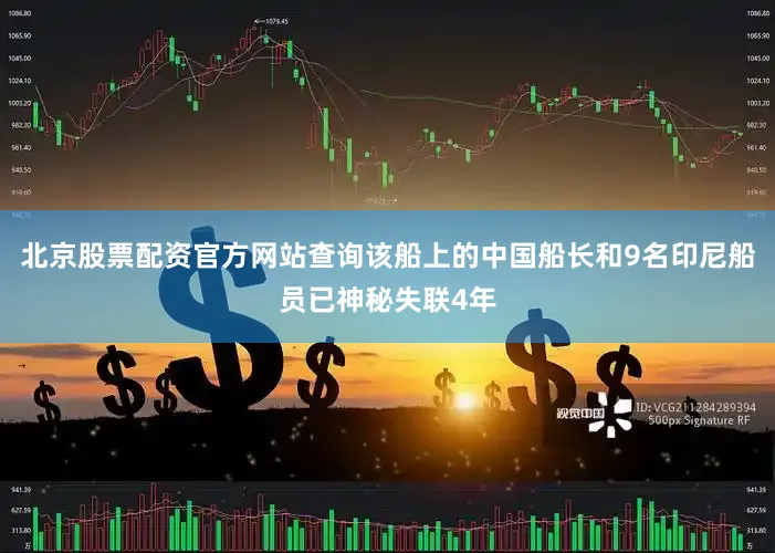 北京股票配资官方网站查询该船上的中国船长和9名印尼船员已神秘失联4年