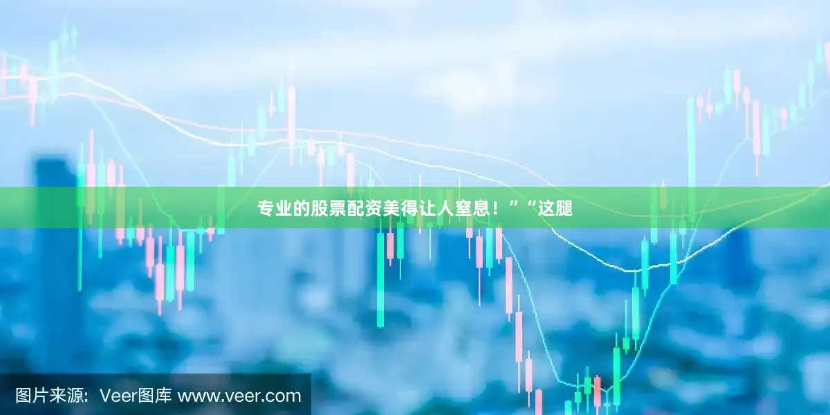 专业的股票配资美得让人窒息！”“这腿