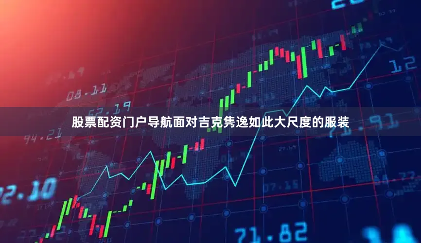 股票配资门户导航面对吉克隽逸如此大尺度的服装