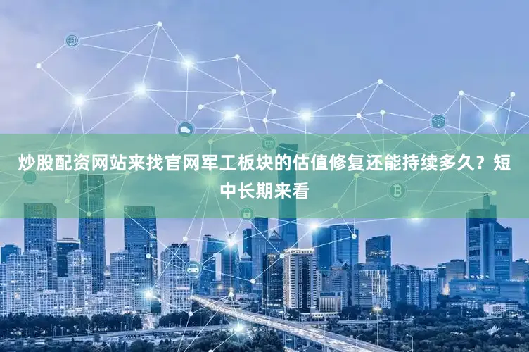 炒股配资网站来找官网军工板块的估值修复还能持续多久？短中长期来看